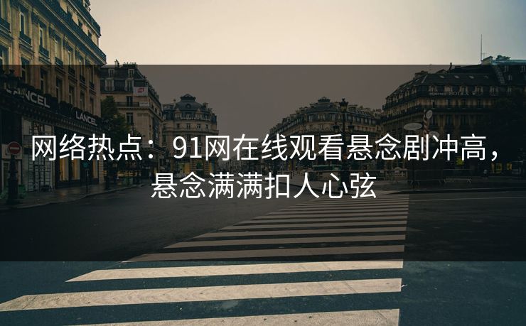 网络热点：91网在线观看悬念剧冲高，悬念满满扣人心弦
