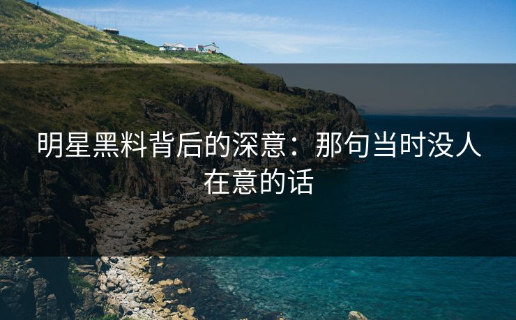 明星黑料背后的深意：那句当时没人在意的话