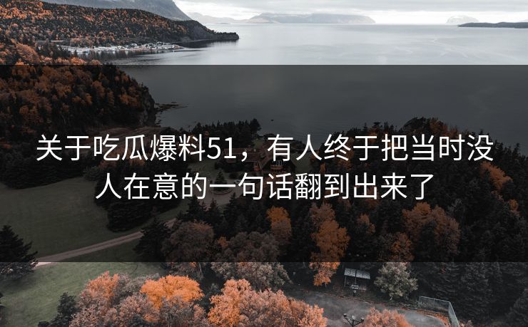 关于吃瓜爆料51，有人终于把当时没人在意的一句话翻到出来了